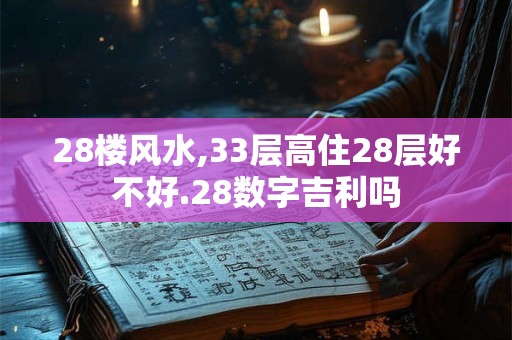 28楼风水,33层高住28层好不好.28数字吉利吗