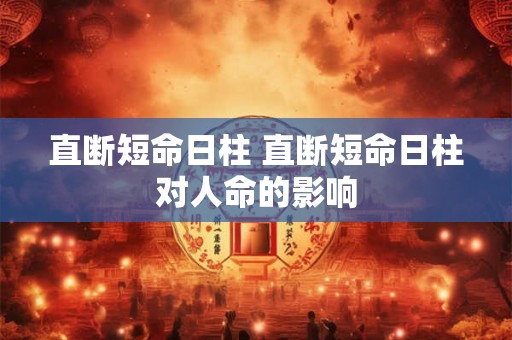 直断短命日柱 直断短命日柱对人命的影响 直断短命日柱 直断短命日柱对人命的影响