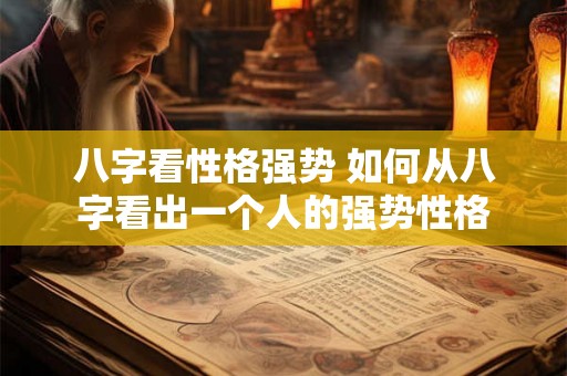八字看性格强势 如何从八字看出一个人的强势性格