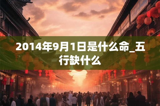 2014年9月1日是什么命_五行缺什么