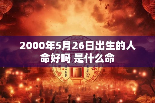 2000年5月26日出生的人命好吗 是什么命
