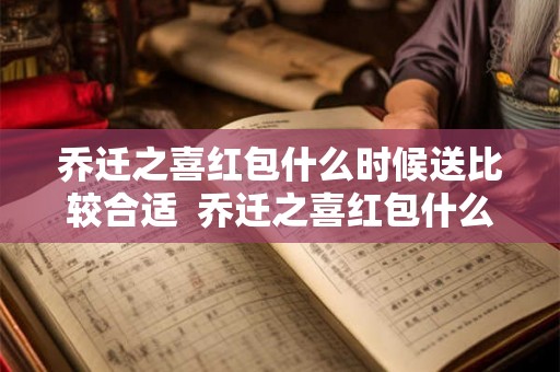 乔迁之喜红包什么时候送比较合适 乔迁之喜红包什么时候给比较合适 乔迁之喜红包什么时候送比较合适 乔迁之喜红包什么时候给比较合适