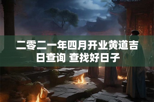 二零二一年四月开业黄道吉日查询 查找好日子