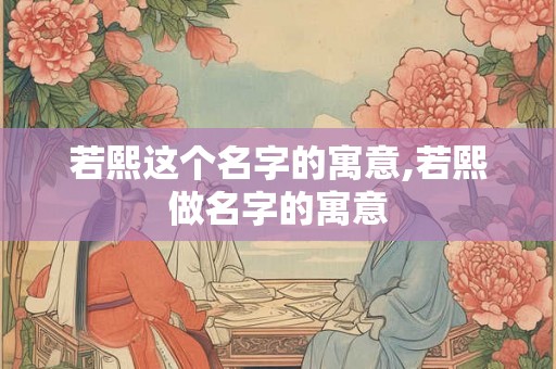 若熙这个名字的寓意,若熙做名字的寓意