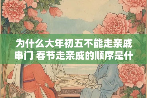 为什么大年初五不能走亲戚串门 春节走亲戚的顺序是什么 为什么大年初五不能走亲戚串门 春节走亲戚的顺序是什么
