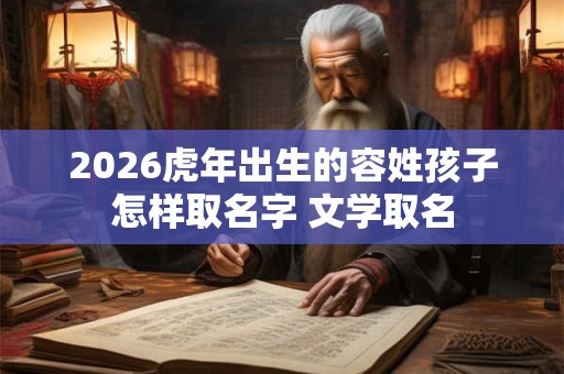 2026虎年出生的容姓孩子怎样取名字 文学取名