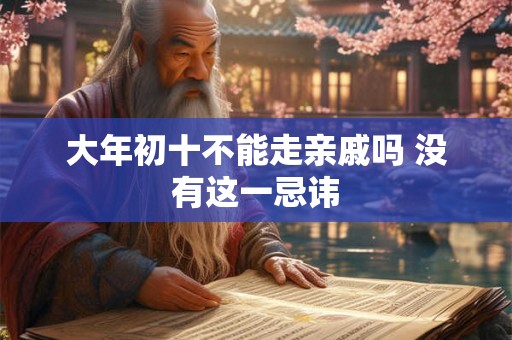 大年初十不能走亲戚吗 没有这一忌讳