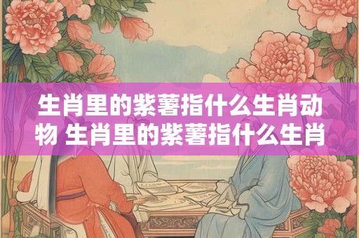 生肖里的紫薯指什么生肖动物 生肖里的紫薯指什么生肖动物呢