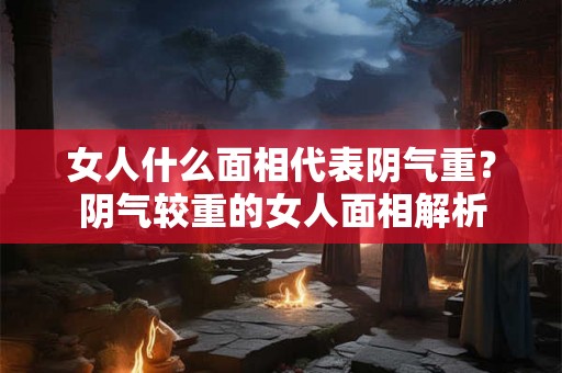女人什么面相代表阴气重？阴气较重的女人面相解析