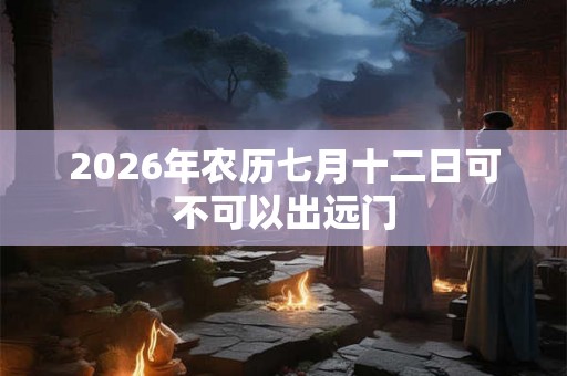 2026年农历七月十二日可不可以出远门