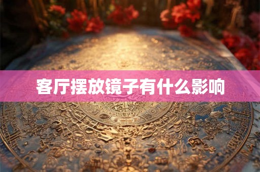 客厅摆放镜子有什么影响 客厅摆放镜子有什么影响