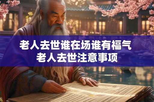 老人去世谁在场谁有福气 老人去世注意事项
