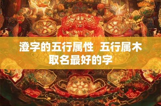 澄字的五行属性 五行属木取名最好的字 澄字的五行属性 五行属木取名最好的字
