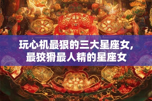 玩心机最狠的三大星座女,最狡猾最人精的星座女