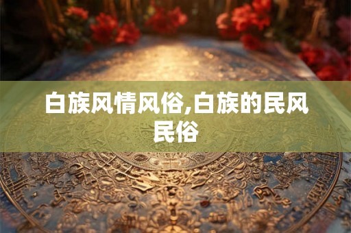 白族风情风俗,白族的民风民俗