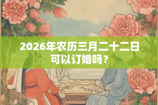 2026年农历三月二十二日可以订婚吗? 2026年农历三月二十二日可以订婚吗?