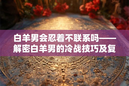 白羊男会忍着不联系吗——解密白羊男的冷战技巧及复合信号