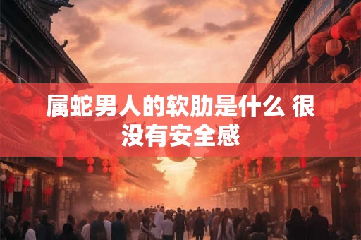 属蛇男人的软肋是什么 很没有安全感