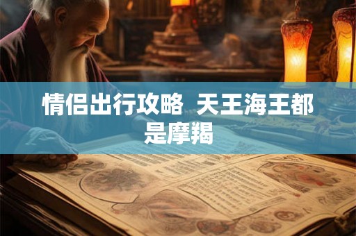情侣出行攻略 天王海王都是摩羯 情侣出行攻略 天王海王都是摩羯