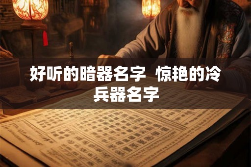 好听的暗器名字  惊艳的冷兵器名字