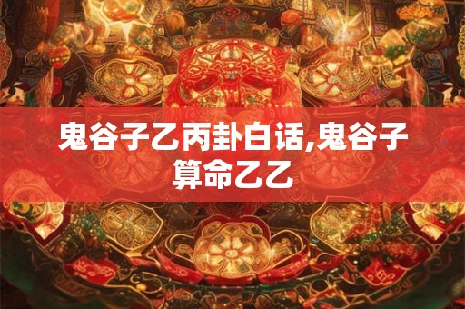 鬼谷子乙丙卦白话,鬼谷子算命乙乙