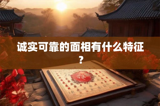 诚实可靠的面相有什么特征? 诚实可靠的面相有什么特征?