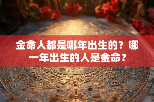 金命人都是哪年出生的？哪一年出生的人是金命？