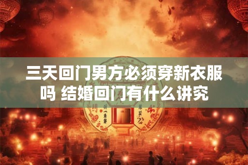 三天回门男方必须穿新衣服吗 结婚回门有什么讲究