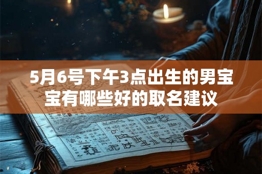 5月6号下午3点出生的男宝宝有哪些好的取名建议 5月6号下午3点出生的男宝宝有哪些好的取名建议