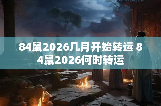 84鼠2026几月开始转运 84鼠2026何时转运