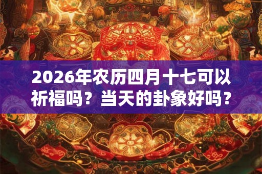 2026年农历四月十七可以祈福吗？当天的卦象好吗？