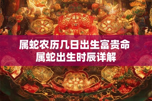 属蛇农历几日出生富贵命 属蛇出生时辰详解