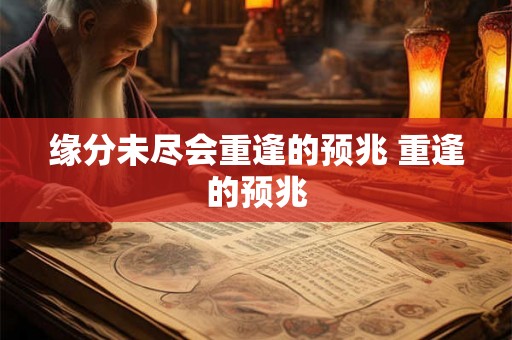 缘分未尽会重逢的预兆 重逢的预兆 缘分未尽会重逢的预兆 重逢的预兆