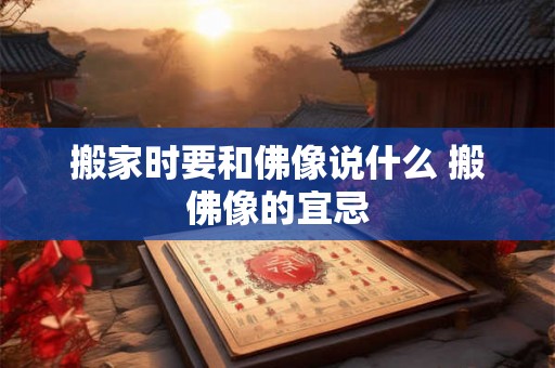 搬家时要和佛像说什么 搬佛像的宜忌