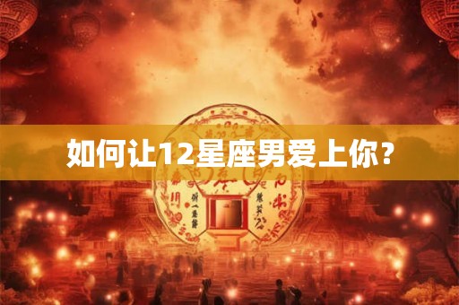 如何让12星座男爱上你？