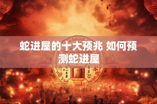 蛇进屋的十大预兆 如何预测蛇进屋