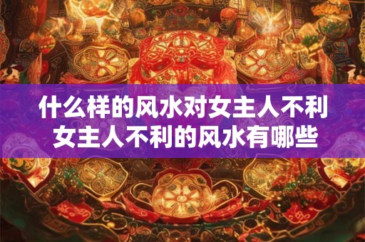 什么样的风水对女主人不利 女主人不利的风水有哪些