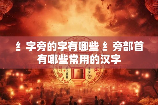 纟字旁的字有哪些 纟旁部首有哪些常用的汉字 纟字旁的字有哪些 纟旁部首有哪些常用的汉字