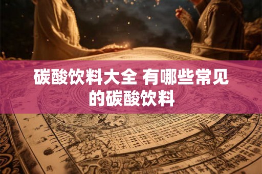 碳酸饮料大全 有哪些常见的碳酸饮料 碳酸饮料大全 有哪些常见的碳酸饮料