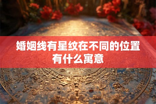 婚姻线有星纹在不同的位置有什么寓意 婚姻线有星纹在不同的位置有什么寓意