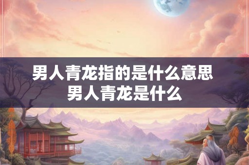 男人青龙指的是什么意思 男人青龙是什么 男人青龙指的是什么意思 男人青龙是什么