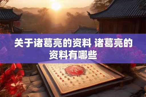 关于诸葛亮的资料 诸葛亮的资料有哪些 关于诸葛亮的资料 诸葛亮的资料有哪些