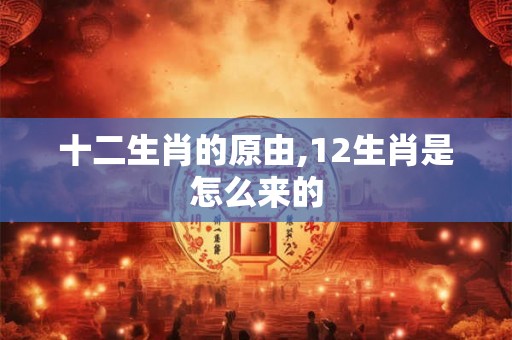 十二生肖的原由,12生肖是怎么来的 十二生肖的原由,12生肖是怎么来的