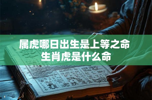 属虎哪日出生是上等之命 生肖虎是什么命 属虎哪日出生是上等之命 生肖虎是什么命
