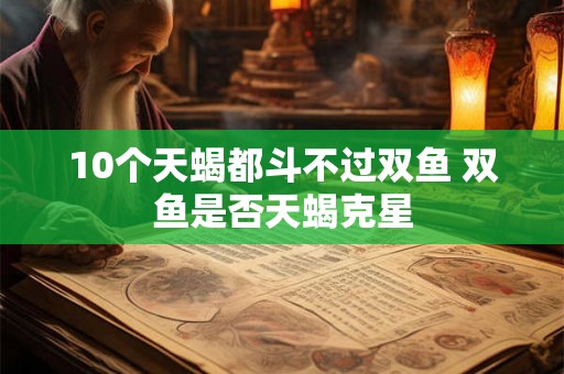 10个天蝎都斗不过双鱼 双鱼是否天蝎克星
