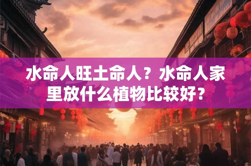 水命人旺土命人？水命人家里放什么植物比较好？