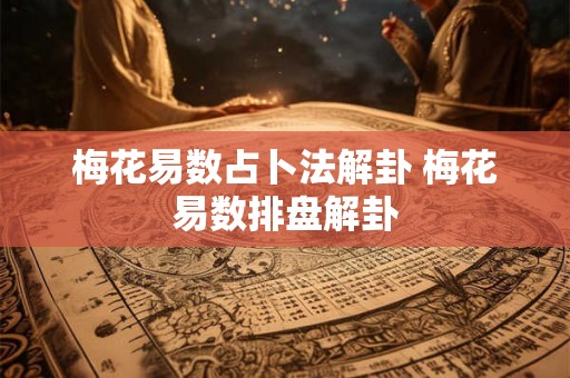 梅花易数占卜法解卦 梅花易数排盘解卦