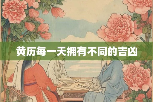 黄历每一天拥有不同的吉凶 黄历每一天拥有不同的吉凶