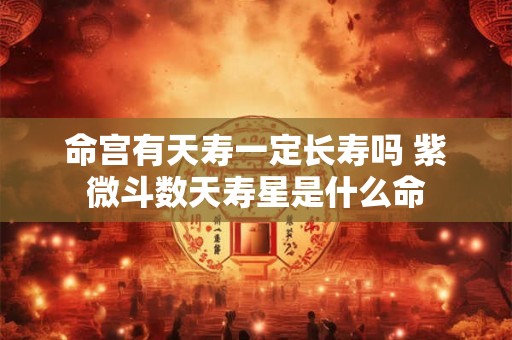命宫有天寿一定长寿吗 紫微斗数天寿星是什么命 命宫有天寿一定长寿吗 紫微斗数天寿星是什么命