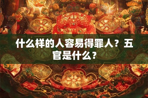 什么样的人容易得罪人？五官是什么？